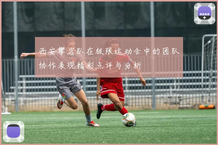 西安攀岩队在极限运动会中的团队协作表现精彩点评与分析