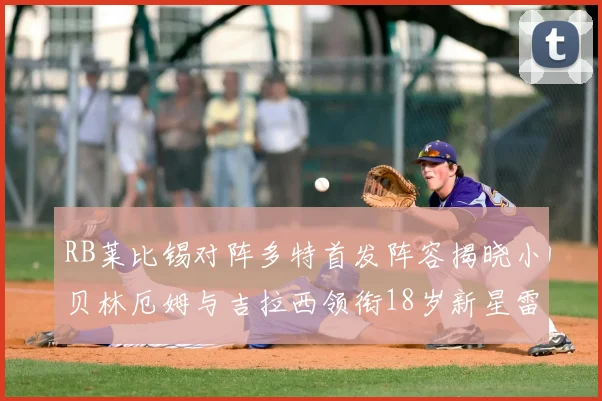 RB莱比锡对阵多特首发阵容揭晓小贝林厄姆与吉拉西领衔18岁新星雷吉亚尼出战