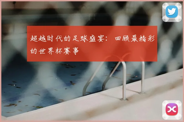 超越时代的足球盛宴：回顾最精彩的世界杯赛事