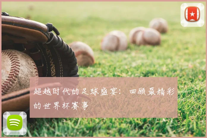 超越时代的足球盛宴:回顾最精彩的世界杯赛事