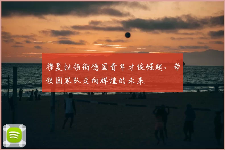 穆夏拉领衔德国青年才俊崛起，带领国家队走向辉煌的未来