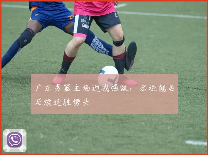 广东男篮主场迎战强敌，宏远能否延续连胜势头