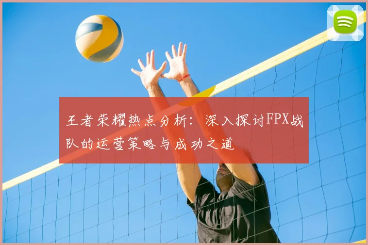 王者荣耀热点分析:深入探讨FPX战队的运营策略与成功之道