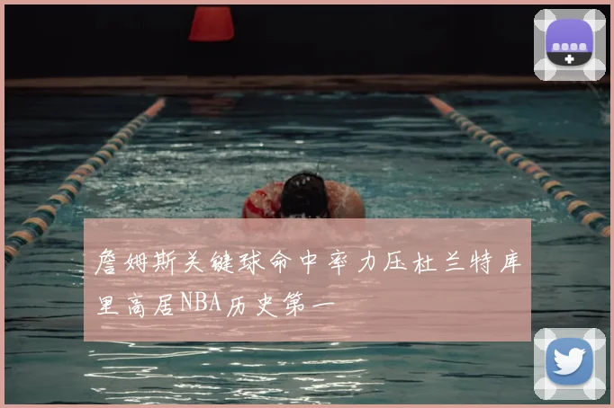 詹姆斯关键球命中率力压杜兰特库里高居NBA历史第一