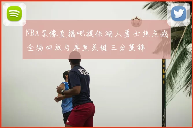 NBA录像直播吧提供湖人勇士焦点战全场回放与库里关键三分集锦