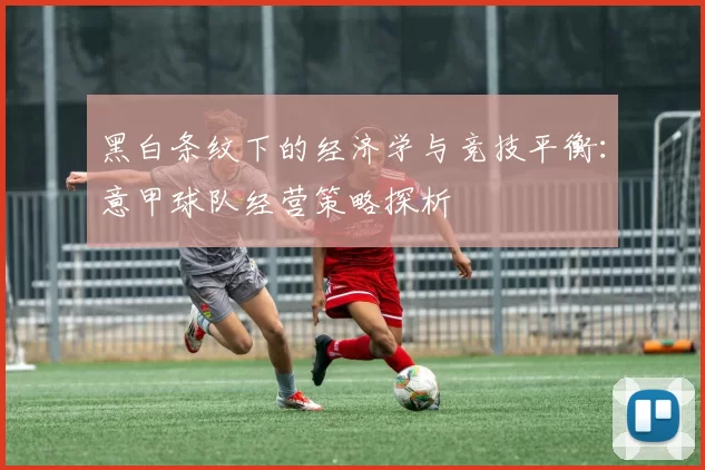 黑白条纹下的经济学与竞技平衡：意甲球队经营策略探析